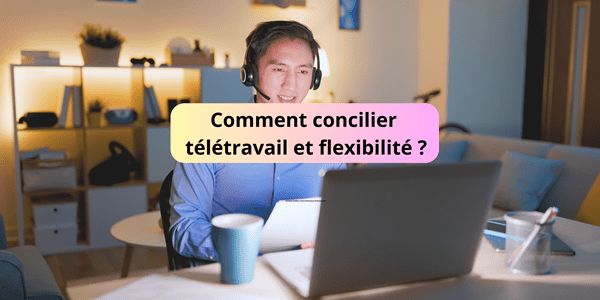 Comment concilier télétravail et flexibilité ?